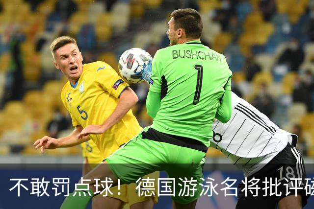 不敢罚点球！德国游泳名将批评磁卡：对他非常失望 不敢承担责任
