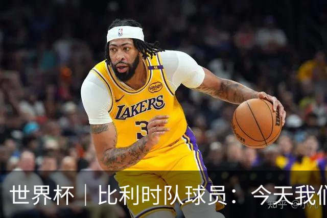 世界杯｜比利时队球员：今天我们用足球说话