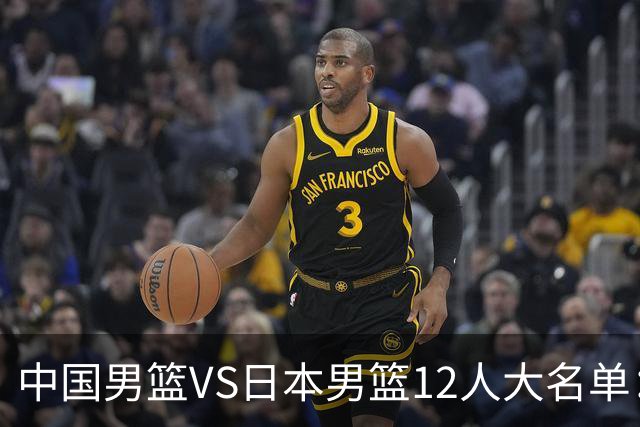 中国男篮VS日本男篮12人大名单：杨翰森、贺希宁、王俊杰入围！