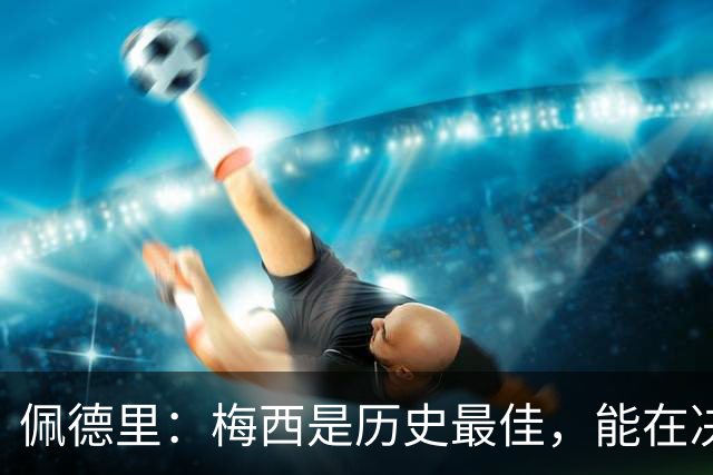 佩德里：梅西是历史最佳，能在决赛遇到他是最棒的梦想