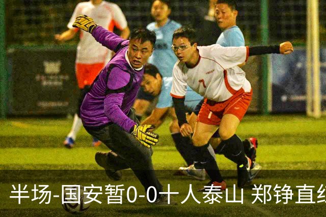 半场-国安暂0-0十人泰山 郑铮直红 裁判多次判罚引争议
