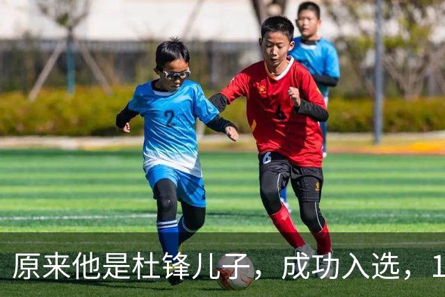 原来他是杜锋儿子，成功入选，15岁1米95天赋尽显，就读清华附中
