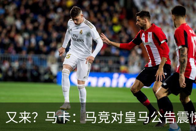 又来？马卡：马竞对皇马公告震惊，双方是有过接触但没有正式报价