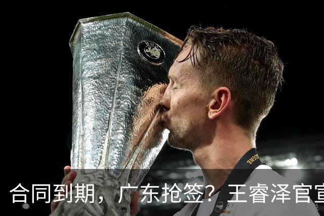 合同到期，广东抢签？王睿泽官宣，顶薪合同，曾随广东全运会夺冠