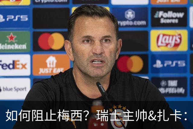 如何阻止梅西？瑞士主帅&扎卡：作为一个集体移动 尽量让他少拿球