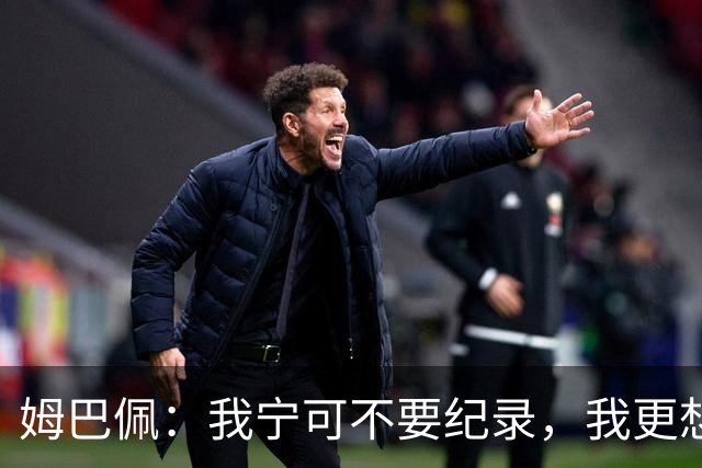 姆巴佩：我宁可不要纪录，我更想参加明天的决赛