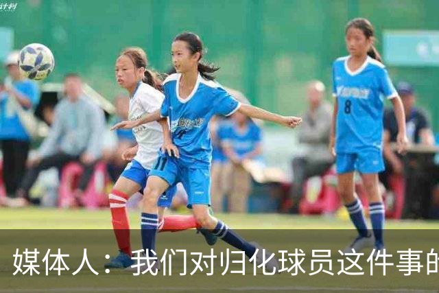 媒体人：我们对归化球员这件事的动力不是很足 还是希望华裔回归