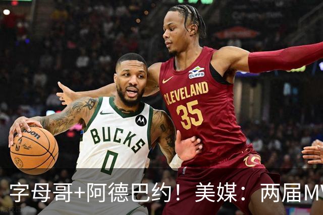 字母哥+阿德巴约！美媒：两届MVP联手83分先生 有望大杀四方