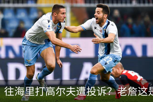 往海里打高尔夫遭投诉？老詹这是在意大利遇到“专业碰瓷户”了？
