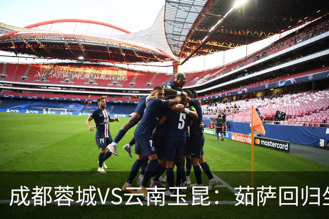 成都蓉城VS云南玉昆：茹萨回归坐镇中场 罗慕洛领衔 拜合拉木冲锋