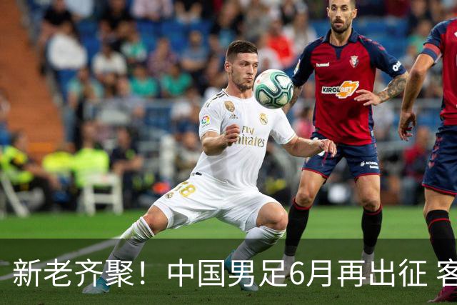 新老齐聚！中国男足6月再出征 客战新加坡主场对阵泰国