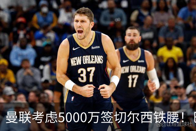曼联考虑5000万签切尔西铁腰！巴莱巴恐亦被截胡，布莱顿给出具体要价