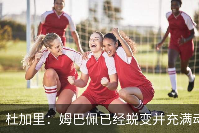 杜加里：姆巴佩已经蜕变并充满动力，希望和梅西竞争不会让他自私