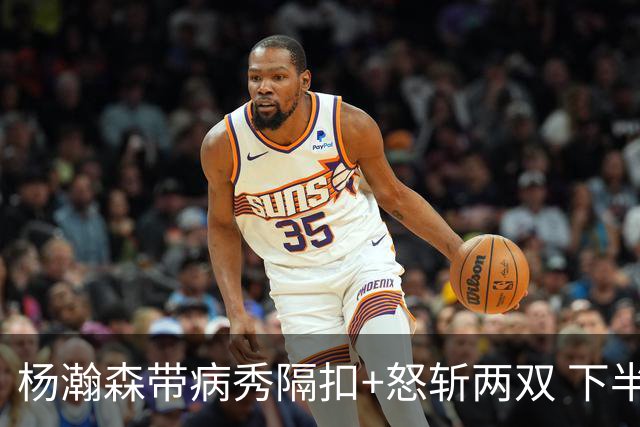 杨瀚森带病秀隔扣+怒斩两双 下半场进攻灵感井喷
