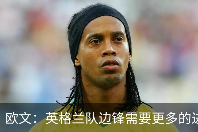 欧文：英格兰队边锋需要更多的进球和助攻，绝不能仅仅依靠凯恩