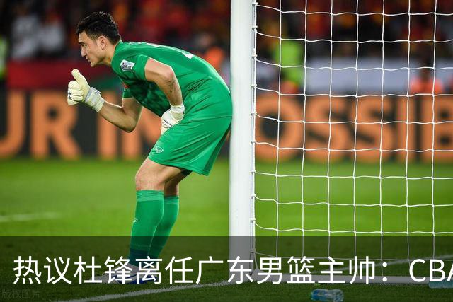 热议杜锋离任广东男篮主帅：CBA生涯执教大圆满 球迷祝福一切顺利