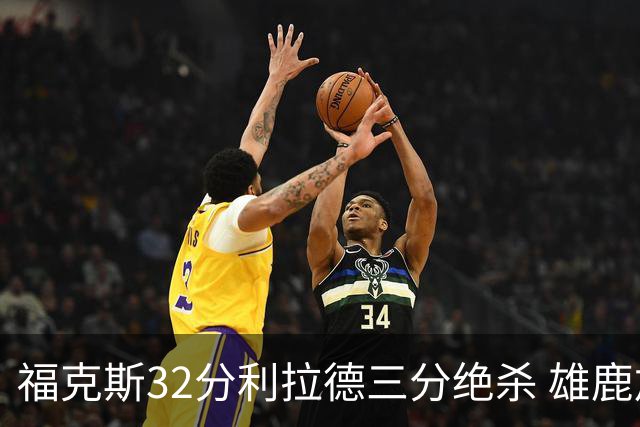 福克斯32分利拉德三分绝杀 雄鹿加时险胜国王