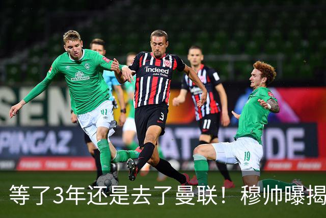 等了3年还是去了曼联！穆帅曝揭秘13年往事，竟是为爱放鸽子
