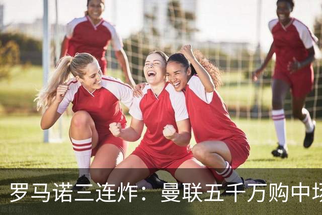 罗马诺三连炸：曼联五千万购中场，皇马续约断红魔念想，巴萨再报猛价