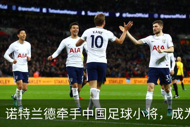 诺特兰德牵手中国足球小将，成为其唯一指定膳食营养品品牌