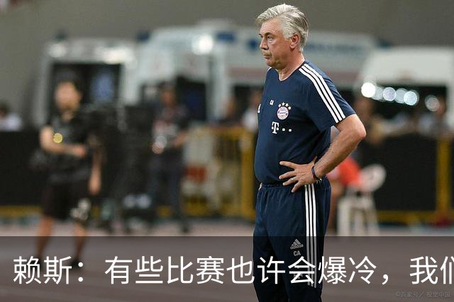赖斯：有些比赛也许会爆冷，我们必须为可能发生的一切做好准备
