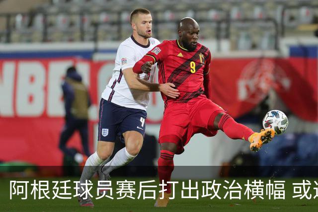 阿根廷球员赛后打出政治横幅 或遭国际足联处罚(图)