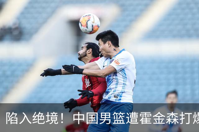 陷入绝境！中国男篮遭霍金森打爆 末轮不胜将无缘世界杯