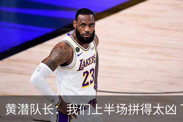 黄潜队长：我们上半场拼得太凶 下半场没体力了