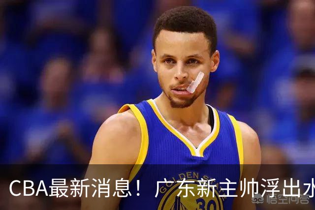 CBA最新消息！广东新主帅浮出水面，山西续约迪亚洛，广厦保留布朗续约权