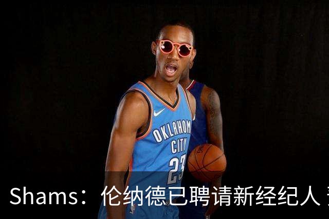 Shams：伦纳德已聘请新经纪人 预计本周与猛龙开启续约谈判