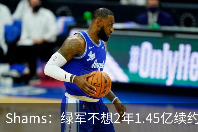 Shams：绿军不想2年1.45亿续约布朗 76人坚持到最后完成交易