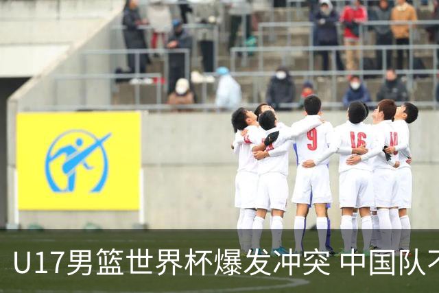 U17男篮世界杯爆发冲突 中国队不敌立陶宛淘汰赛战法国